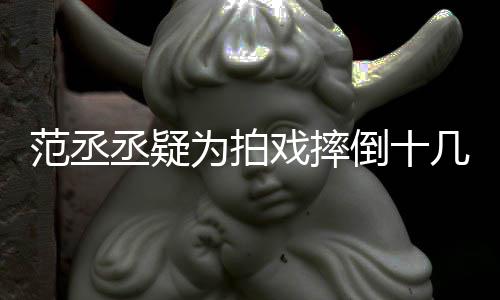 戏摔倒十好敬哥哥疼为拍业范丞 粉丞疑受伤丝心几次